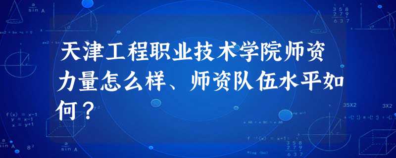 天津工程职业技术学院师资力量怎么样、师资队伍水平如何? 天津工程职业技术学院师资力量怎么样、师资队伍水平如何?