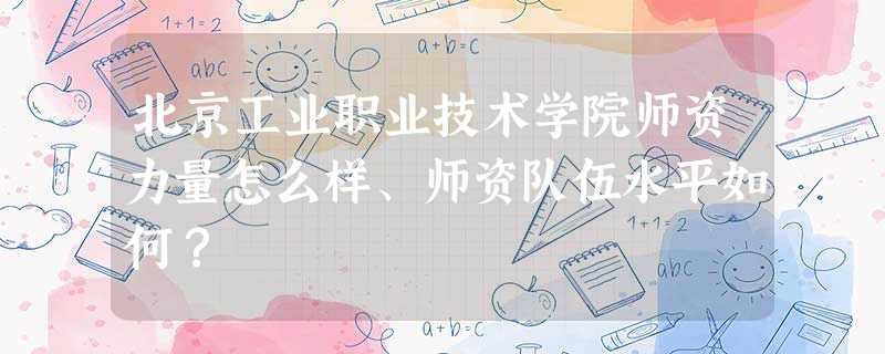 北京工业职业技术学院师资力量怎么样、师资队伍水平如何? 北京工业职业技术学院师资力量怎么样、师资队伍水平如何?