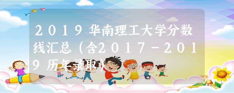 2019华南理工大学分数线汇总(含2017-2019历年录取) 2019华南理工大学分数线汇总(含2017-2019历年录取)