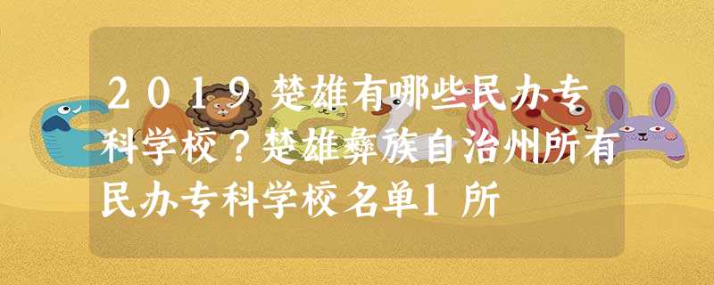 2019楚雄有哪些民办专科学校?楚雄彝族自治州所有民办专科学校名单1所 2019楚雄有哪些民办专科学校?楚雄彝族自治州所有民办专科学校名单1所