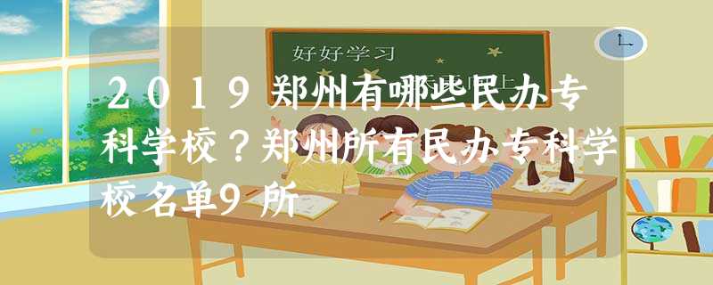 2019郑州有哪些民办专科学校?郑州所有民办专科学校名单9所 2019郑州有哪些民办专科学校?郑州所有民办专科学校名单9所