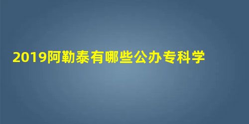2019阿勒泰有哪些公办专科学校?阿勒泰所有公办专科学校名单1所 2019阿勒泰有哪些公办专科学校?阿勒泰所有公办专科学校名单1所