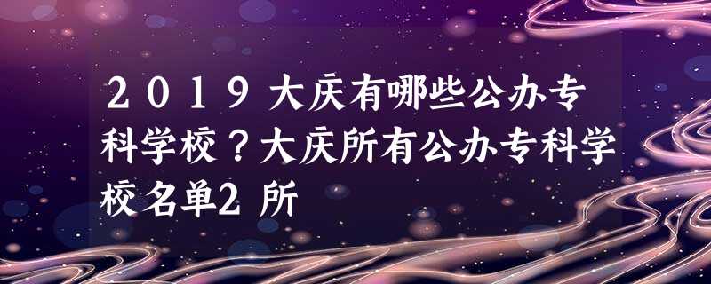 2019大庆有哪些公办专科学校?大庆所有公办专科学校名单2所 2019大庆有哪些公办专科学校?大庆所有公办专科学校名单2所