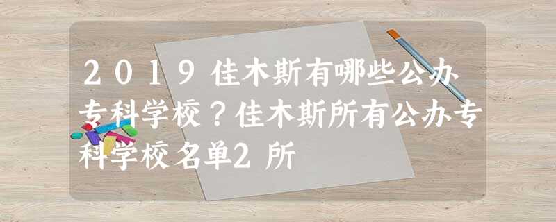 2019佳木斯有哪些公办专科学校?佳木斯所有公办专科学校名单2所 2019佳木斯有哪些公办专科学校?佳木斯所有公办专科学校名单2所