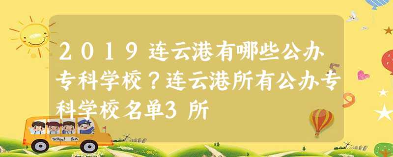 2019连云港有哪些公办专科学校?连云港所有公办专科学校名单3所 2019连云港有哪些公办专科学校?连云港所有公办专科学校名单3所