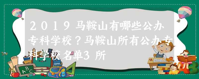 2019马鞍山有哪些公办专科学校?马鞍山所有公办专科学校名单3所 2019马鞍山有哪些公办专科学校?马鞍山所有公办专科学校名单3所
