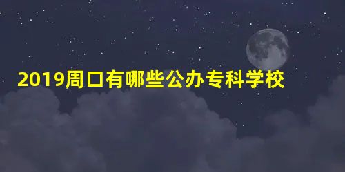 2019周口有哪些公办专科学校?周口所有公办专科学校名单1所 2019周口有哪些公办专科学校?周口所有公办专科学校名单1所