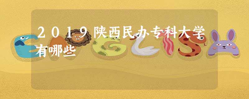 2019陕西民办专科大学有哪些 2019陕西民办专科大学有哪些