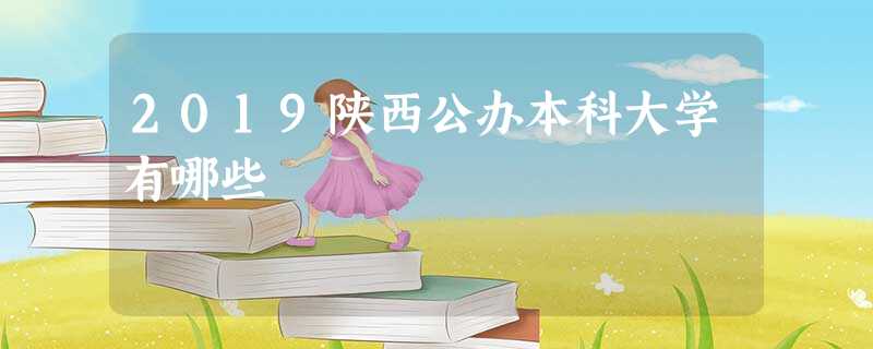 2019陕西公办本科大学有哪些 2019陕西公办本科大学有哪些