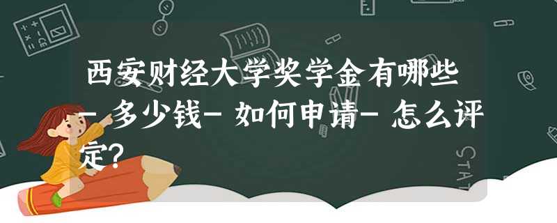 西安财经大学奖学金有哪些-多少钱-如何申请-怎么评定? 西安财经大学奖学金有哪些-多少钱-如何申请-怎么评定?