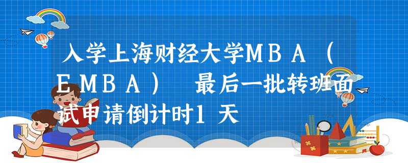 入学上海财经大学MBA(EMBA) 最后一批转班面试申请倒计时1天 入学上海财经大学MBA(EMBA) 最后一批转班面试申请倒计时1天