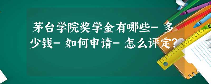 茅台学院奖学金有哪些-多少钱-如何申请-怎么评定? 茅台学院奖学金有哪些-多少钱-如何申请-怎么评定?