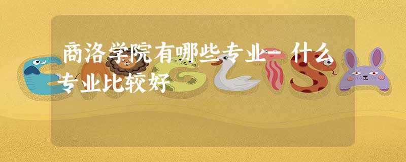 商洛学院有哪些专业-什么专业比较好 商洛学院有哪些专业-什么专业比较好