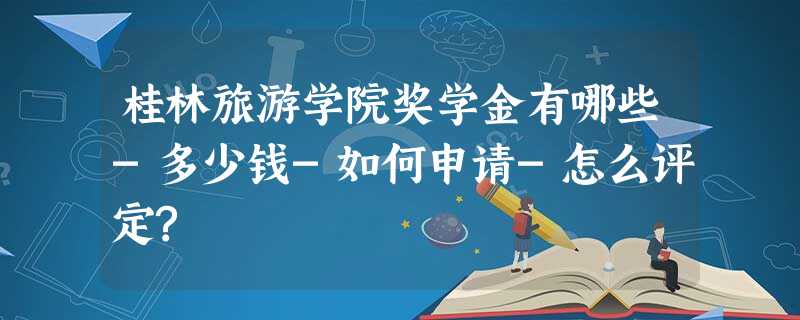 桂林旅游学院奖学金有哪些-多少钱-如何申请-怎么评定? 桂林旅游学院奖学金有哪些-多少钱-如何申请-怎么评定?