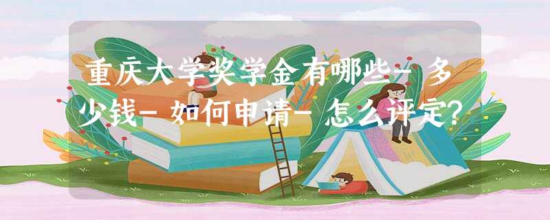 重庆大学奖学金有哪些-多少钱-如何申请-怎么评定? 重庆大学奖学金有哪些-多少钱-如何申请-怎么评定?