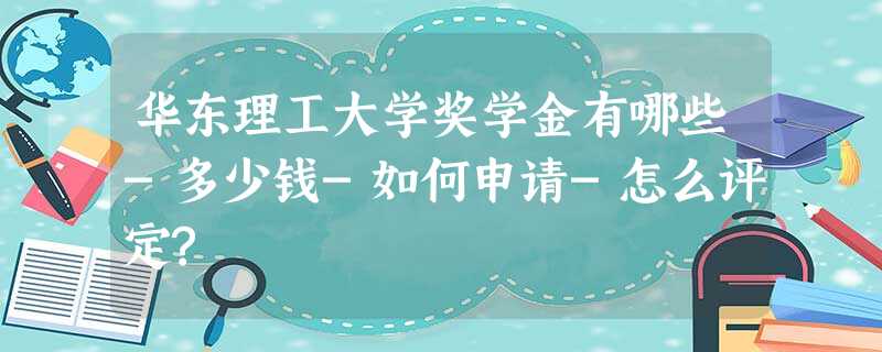 华东理工大学奖学金有哪些-多少钱-如何申请-怎么评定? 华东理工大学奖学金有哪些-多少钱-如何申请-怎么评定?