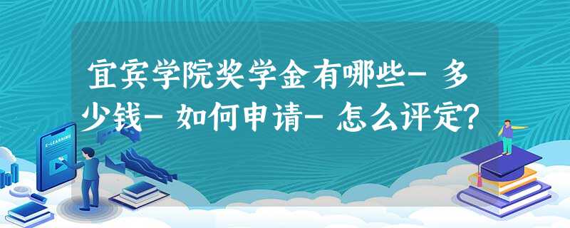 宜宾学院奖学金有哪些-多少钱-如何申请-怎么评定? 宜宾学院奖学金有哪些-多少钱-如何申请-怎么评定?