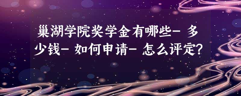 巢湖学院奖学金有哪些-多少钱-如何申请-怎么评定? 巢湖学院奖学金有哪些-多少钱-如何申请-怎么评定?