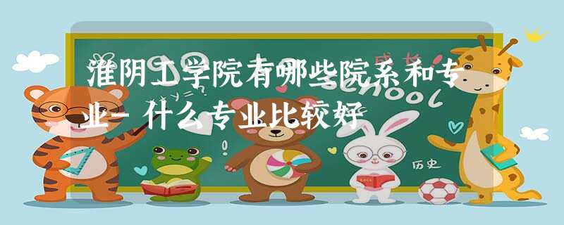 淮阴工学院有哪些院系和专业-什么专业比较好 淮阴工学院有哪些院系和专业-什么专业比较好