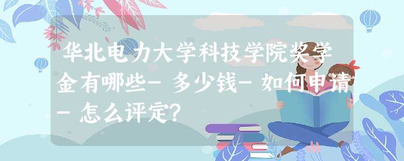 华北电力大学科技学院奖学金有哪些-多少钱-如何申请-怎么评定? 华北电力大学科技学院奖学金有哪些-多少钱-如何申请-怎么评定?