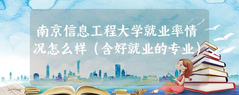 南京信息工程大学就业率情况怎么样(含好就业的专业) 南京信息工程大学就业率情况怎么样(含好就业的专业)