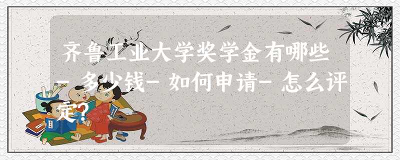 齐鲁工业大学奖学金有哪些-多少钱-如何申请-怎么评定? 齐鲁工业大学奖学金有哪些-多少钱-如何申请-怎么评定?