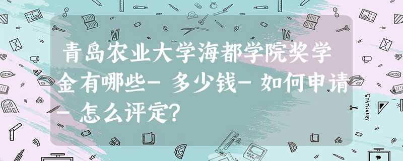 青岛农业大学海都学院奖学金有哪些-多少钱-如何申请-怎么评定? 青岛农业大学海都学院奖学金有哪些-多少钱-如何申请-怎么评定?