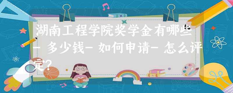 湖南工程学院奖学金有哪些-多少钱-如何申请-怎么评定? 湖南工程学院奖学金有哪些-多少钱-如何申请-怎么评定?
