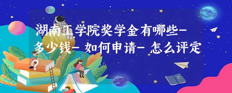 湖南工学院奖学金有哪些-多少钱-如何申请-怎么评定? 湖南工学院奖学金有哪些-多少钱-如何申请-怎么评定?