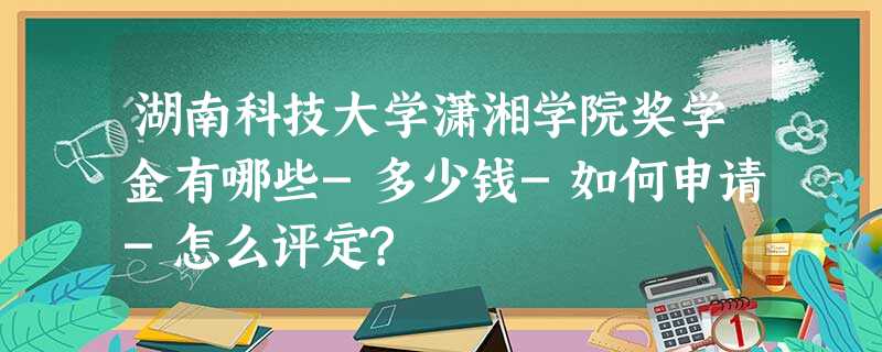 湖南科技大学潇湘学院奖学金有哪些-多少钱-如何申请-怎么评定? 湖南科技大学潇湘学院奖学金有哪些-多少钱-如何申请-怎么评定?