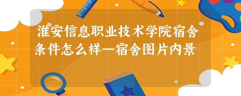 淮安信息职业技术学院宿舍条件怎么样—宿舍图片内景 淮安信息职业技术学院宿舍条件怎么样—宿舍图片内景