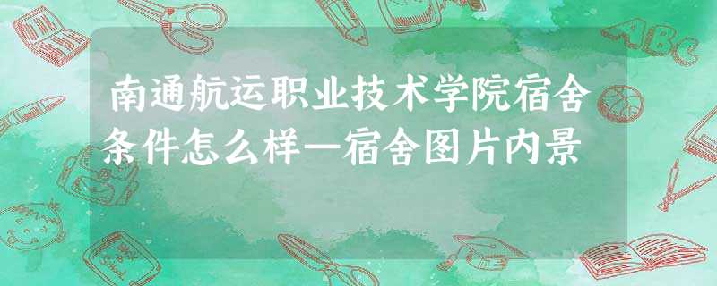 南通航运职业技术学院宿舍条件怎么样—宿舍图片内景 南通航运职业技术学院宿舍条件怎么样—宿舍图片内景