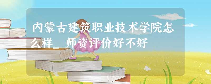 内蒙古建筑职业技术学院怎么样_师资评价好不好 内蒙古建筑职业技术学院怎么样_师资评价好不好