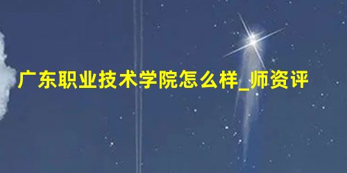 广东职业技术学院怎么样_师资评价好不好 广东职业技术学院怎么样_师资评价好不好