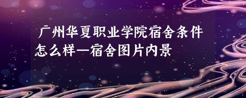 广州华夏职业学院宿舍条件怎么样—宿舍图片内景 广州华夏职业学院宿舍条件怎么样—宿舍图片内景