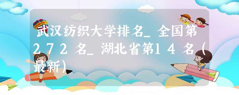 武汉纺织大学排名_全国第272名_湖北省第14名(最新) 武汉纺织大学排名_全国第272名_湖北省第14名(最新)