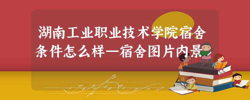 湖南工业职业技术学院宿舍条件怎么样—宿舍图片内景 湖南工业职业技术学院宿舍条件怎么样—宿舍图片内景