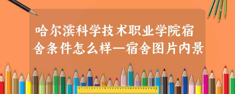 哈尔滨科学技术职业学院宿舍条件怎么样—宿舍图片内景 哈尔滨科学技术职业学院宿舍条件怎么样—宿舍图片内景