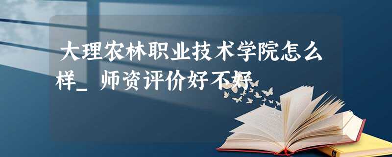 大理农林职业技术学院怎么样_师资评价好不好 大理农林职业技术学院怎么样_师资评价好不好