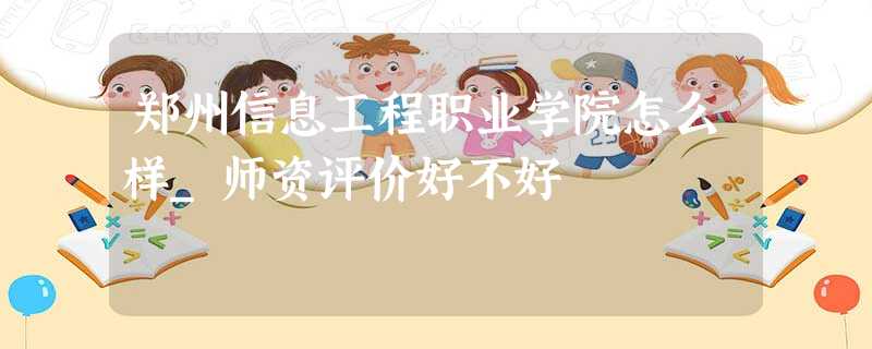 郑州信息工程职业学院怎么样_师资评价好不好 郑州信息工程职业学院怎么样_师资评价好不好