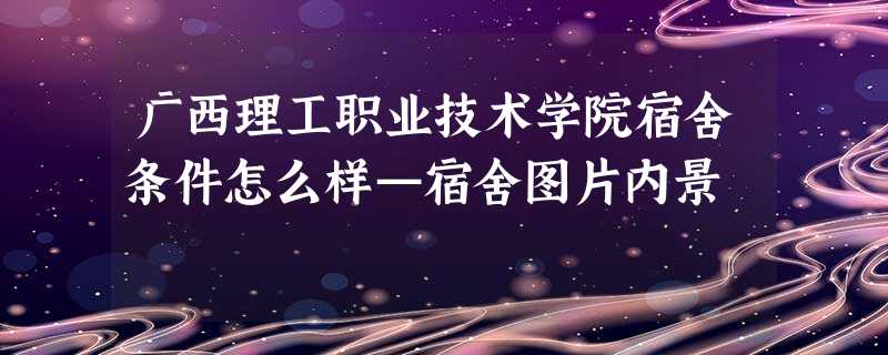广西理工职业技术学院宿舍条件怎么样—宿舍图片内景 广西理工职业技术学院宿舍条件怎么样—宿舍图片内景
