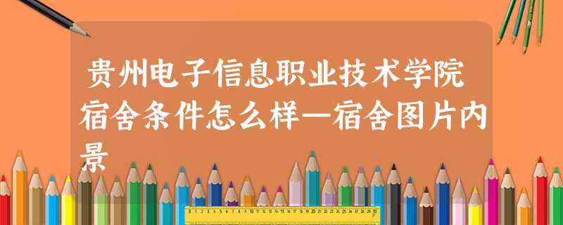 贵州电子信息职业技术学院宿舍条件怎么样—宿舍图片内景 贵州电子信息职业技术学院宿舍条件怎么样—宿舍图片内景
