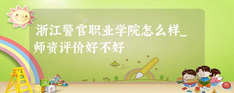 浙江警官职业学院怎么样_师资评价好不好 浙江警官职业学院怎么样_师资评价好不好