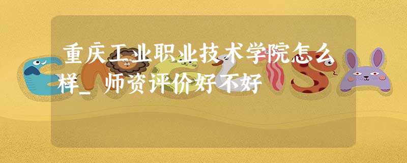 重庆工业职业技术学院怎么样_师资评价好不好 重庆工业职业技术学院怎么样_师资评价好不好
