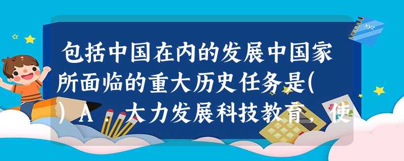 包括中国在内的发展中国家所面临的重大历史任务是( )A.大力发展科技教育,使经济增长转 包括中国在内的发展中国家所面临的重大历史任务是( )A.大力发展科技教育,使经济增长转