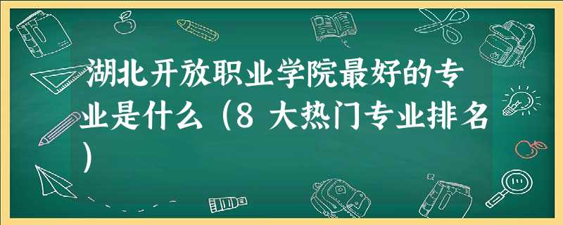 湖北开放职业学院最好的专业是什么(8大热门专业排名) 湖北开放职业学院最好的专业是什么(8大热门专业排名)
