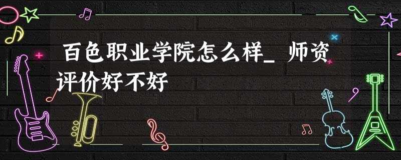 百色职业学院怎么样_师资评价好不好 百色职业学院怎么样_师资评价好不好