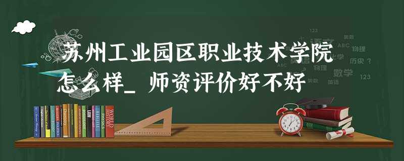 苏州工业园区职业技术学院怎么样_师资评价好不好 苏州工业园区职业技术学院怎么样_师资评价好不好