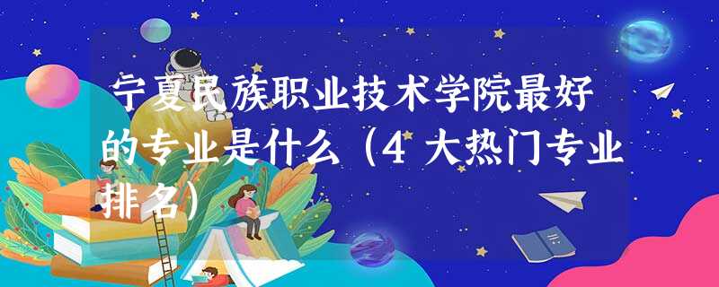 宁夏民族职业技术学院最好的专业是什么(4大热门专业排名) 宁夏民族职业技术学院最好的专业是什么(4大热门专业排名)