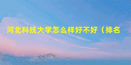 河北科技大学怎么样好不好(排名-师资-专业-评价) 河北科技大学怎么样好不好(排名-师资-专业-评价)